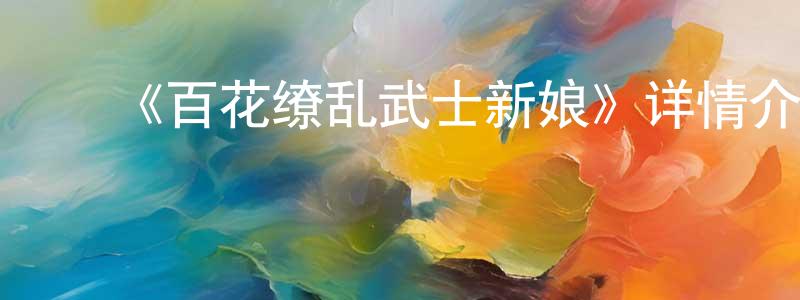 ﻿谌兰兰发布﻿《百花缭乱武士新娘》详情介绍_百花缭乱武士新娘已完结在线观看_百花缭乱武士新娘迅雷下载_日漫